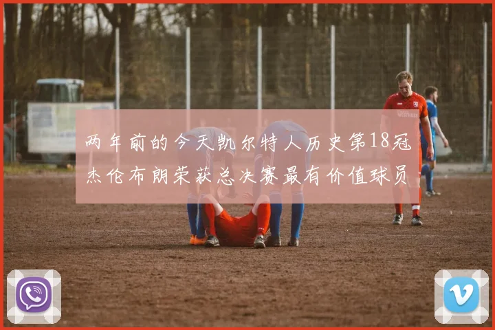 两年前的今天凯尔特人历史第18冠杰伦布朗荣获总决赛最有价值球员