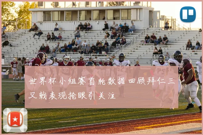 世界杯小组赛首轮数据回顾拜仁三叉戟表现抢眼引关注