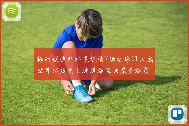 梅西创造新纪录连续7场进球11次成世界杯历史上连进球场次最多球员